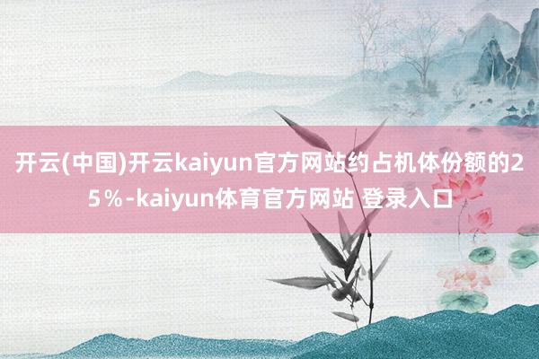 开云(中国)开云kaiyun官方网站约占机体份额的25％-kaiyun体育官方网站 登录入口