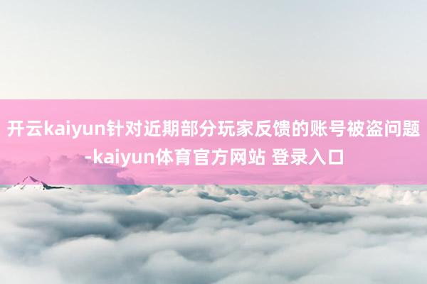 开云kaiyun针对近期部分玩家反馈的账号被盗问题-kaiyun体育官方网站 登录入口