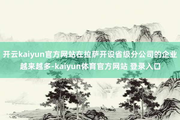 开云kaiyun官方网站在拉萨开设省级分公司的企业越来越多-kaiyun体育官方网站 登录入口