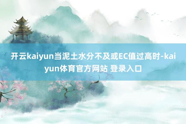 开云kaiyun当泥土水分不及或EC值过高时-kaiyun体育官方网站 登录入口