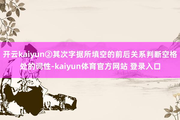 开云kaiyun②其次字据所填空的前后关系判断空格处的词性-kaiyun体育官方网站 登录入口