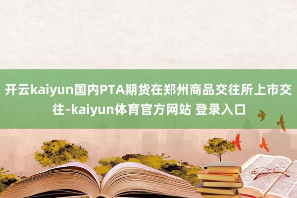 开云kaiyun国内PTA期货在郑州商品交往所上市交往-kaiyun体育官方网站 登录入口