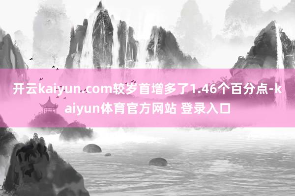 开云kaiyun.com较岁首增多了1.46个百分点-kaiyun体育官方网站 登录入口