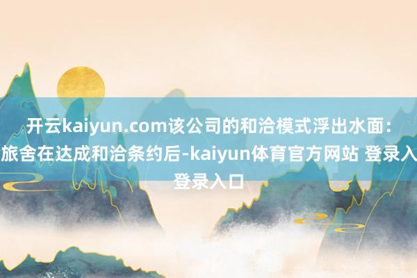 开云kaiyun.com该公司的和洽模式浮出水面：宾旅舍在达成和洽条约后-kaiyun体育官方网站 登录入口