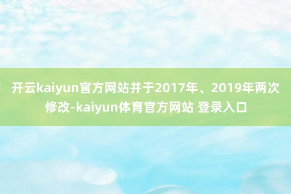 开云kaiyun官方网站并于2017年、2019年两次修改-kaiyun体育官方网站 登录入口