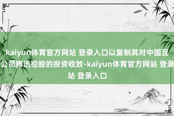kaiyun体育官方网站 登录入口以复制其对中国互联网公司腾讯控股的投资收效-kaiyun体育官方网站 登录入口