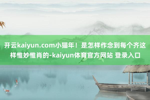 开云kaiyun.com小猫年！是怎样作念到每个齐这样惟妙惟肖的-kaiyun体育官方网站 登录入口