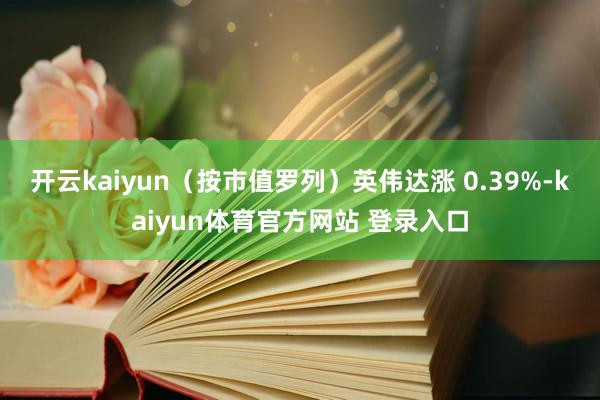开云kaiyun（按市值罗列）英伟达涨 0.39%-kaiyun体育官方网站 登录入口