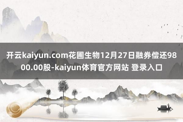 开云kaiyun.com花圃生物12月27日融券偿还9800.00股-kaiyun体育官方网站 登录入口