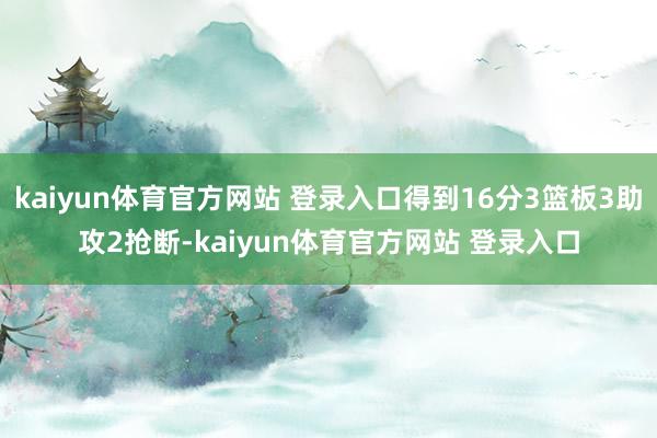 kaiyun体育官方网站 登录入口得到16分3篮板3助攻2抢断-kaiyun体育官方网站 登录入口