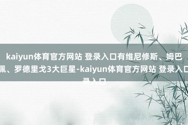 kaiyun体育官方网站 登录入口有维尼修斯、姆巴佩、罗德里戈3大巨星-kaiyun体育官方网站 登录入口