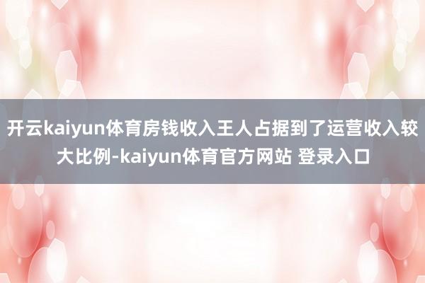 开云kaiyun体育房钱收入王人占据到了运营收入较大比例-kaiyun体育官方网站 登录入口