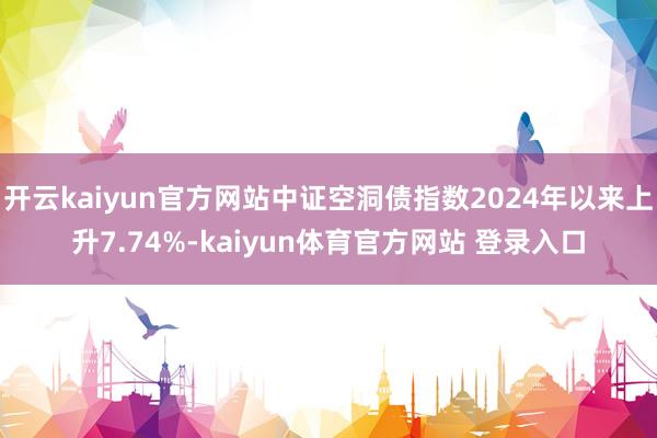 开云kaiyun官方网站中证空洞债指数2024年以来上升7.74%-kaiyun体育官方网站 登录入口