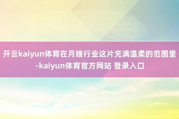 开云kaiyun体育在月嫂行业这片充满温柔的范围里-kaiyun体育官方网站 登录入口