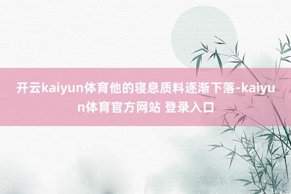开云kaiyun体育他的寝息质料逐渐下落-kaiyun体育官方网站 登录入口