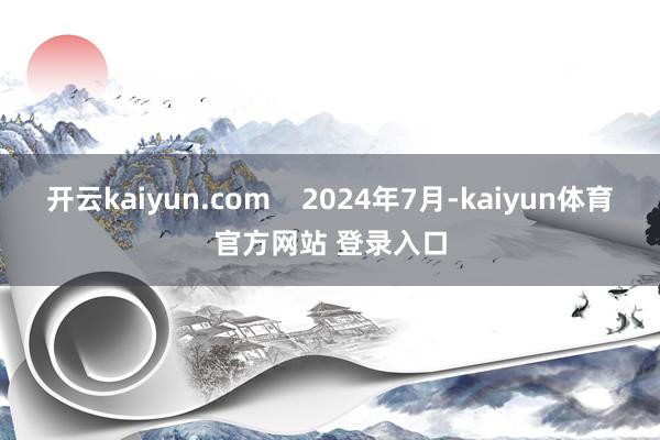 开云kaiyun.com 2024年7月-kaiyun体育官方网站 登录入口