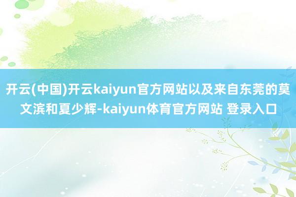 开云(中国)开云kaiyun官方网站以及来自东莞的莫文滨和夏少辉-kaiyun体育官方网站 登录入口
