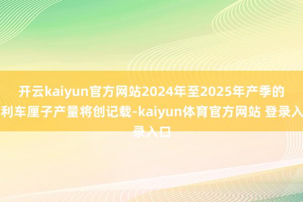 开云kaiyun官方网站2024年至2025年产季的智利车厘子产量将创记载-kaiyun体育官方网站 登录入口