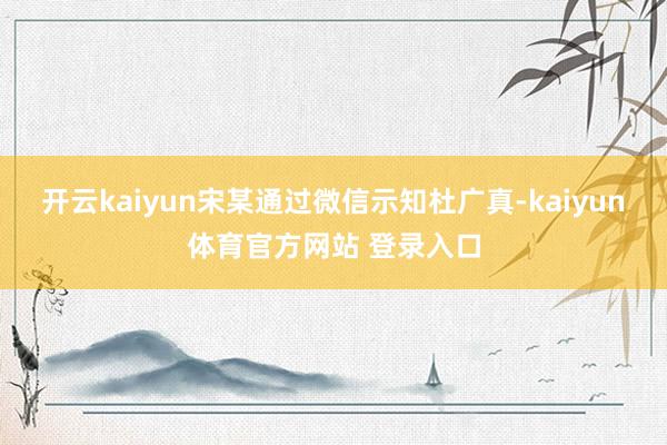 开云kaiyun宋某通过微信示知杜广真-kaiyun体育官方网站 登录入口