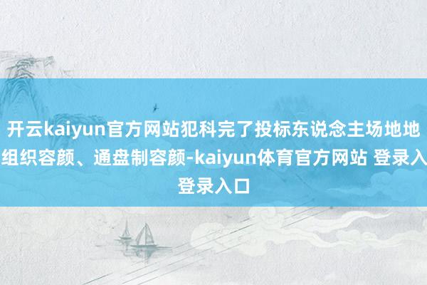 开云kaiyun官方网站犯科完了投标东说念主场地地、组织容颜、通盘制容颜-kaiyun体育官方网站 登录入口