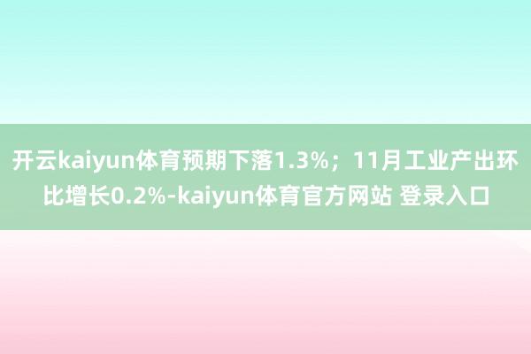 开云kaiyun体育预期下落1.3%；11月工业产出环比增长0.2%-kaiyun体育官方网站 登录入口