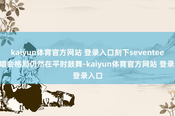 kaiyun体育官方网站 登录入口刻下seventeen演唱会格局仍然在平时鼓舞-kaiyun体育官方网站 登录入口