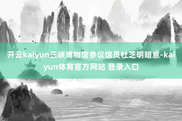 开云kaiyun三峡博物馆参议馆员杜芝明暗意-kaiyun体育官方网站 登录入口