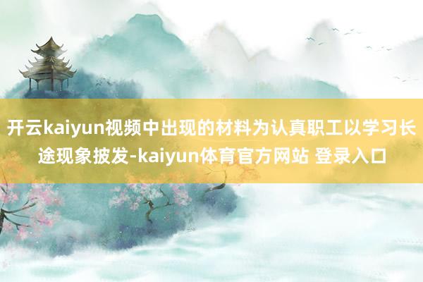 开云kaiyun视频中出现的材料为认真职工以学习长途现象披发-kaiyun体育官方网站 登录入口