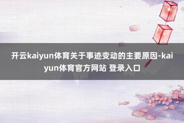 开云kaiyun体育　　关于事迹变动的主要原因-kaiyun体育官方网站 登录入口