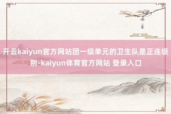 开云kaiyun官方网站团一级单元的卫生队是正连级别-kaiyun体育官方网站 登录入口