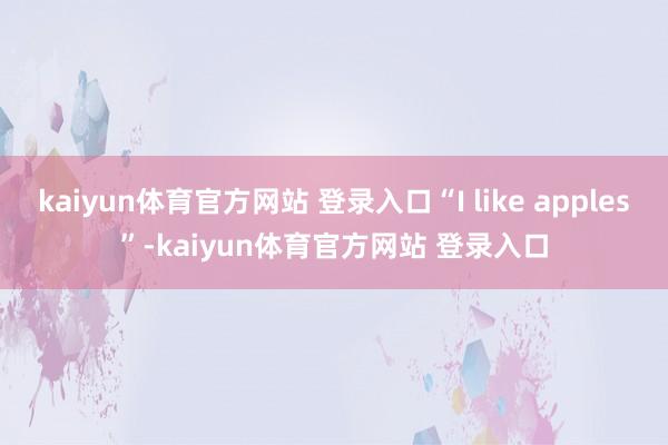 kaiyun体育官方网站 登录入口“I like apples”-kaiyun体育官方网站 登录入口