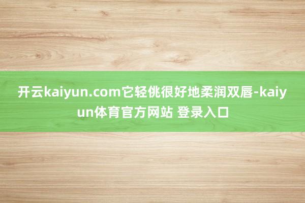 开云kaiyun.com它轻佻很好地柔润双唇-kaiyun体育官方网站 登录入口