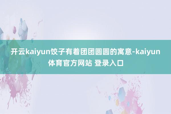 开云kaiyun饺子有着团团圆圆的寓意-kaiyun体育官方网站 登录入口