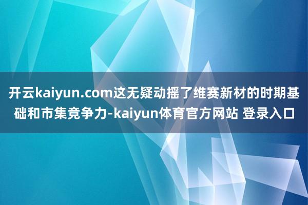 开云kaiyun.com这无疑动摇了维赛新材的时期基础和市集竞争力-kaiyun体育官方网站 登录入口