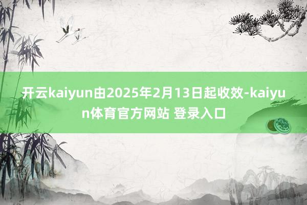 开云kaiyun由2025年2月13日起收效-kaiyun体育官方网站 登录入口