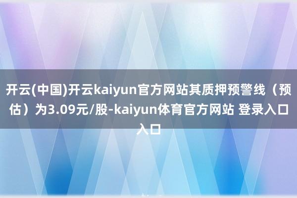 开云(中国)开云kaiyun官方网站其质押预警线（预估）为3.09元/股-kaiyun体育官方网站 登录入口