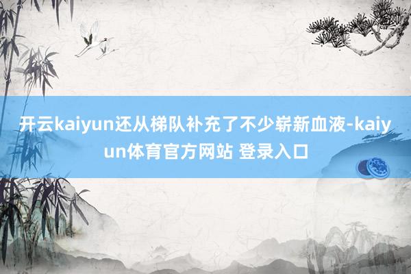 开云kaiyun还从梯队补充了不少崭新血液-kaiyun体育官方网站 登录入口