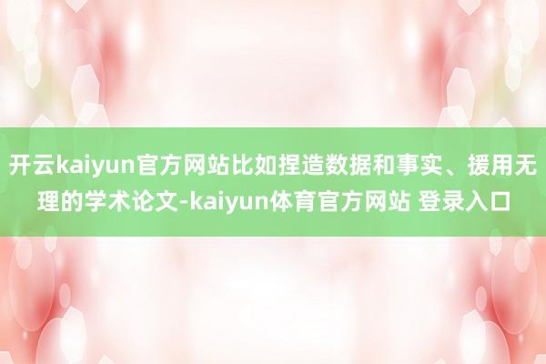 开云kaiyun官方网站比如捏造数据和事实、援用无理的学术论文-kaiyun体育官方网站 登录入口