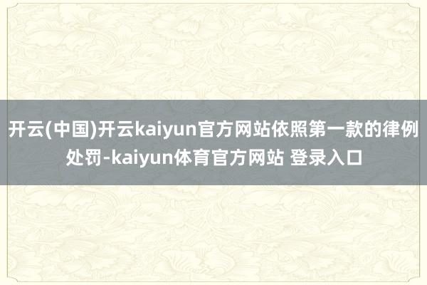 开云(中国)开云kaiyun官方网站依照第一款的律例处罚-kaiyun体育官方网站 登录入口