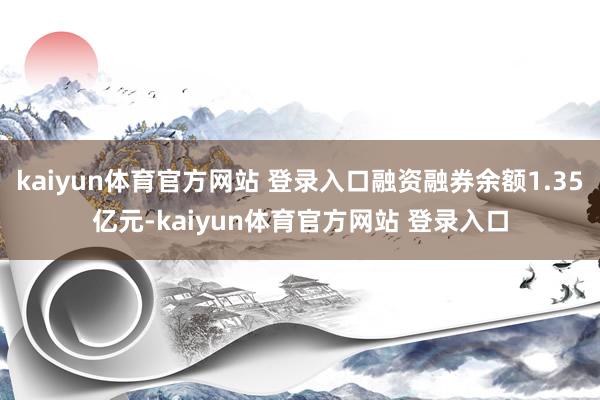 kaiyun体育官方网站 登录入口融资融券余额1.35亿元-kaiyun体育官方网站 登录入口