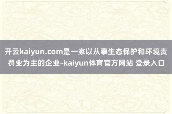 开云kaiyun.com是一家以从事生态保护和环境责罚业为主的企业-kaiyun体育官方网站 登录入口