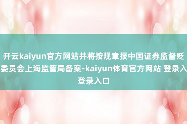 开云kaiyun官方网站并将按规章报中国证券监督贬责委员会上海监管局备案-kaiyun体育官方网站 登录入口