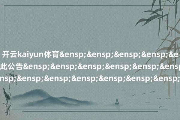 开云kaiyun体育&ensp;&ensp;&ensp;&ensp;&ensp;&ensp;&ensp;特此公告&ensp;&ensp;&ensp;&ensp;&ensp;&ensp;&ensp;&ensp;&ensp;&ensp;&ensp;&ensp;&ensp;&ensp;&ensp;&ensp;&ensp;&ensp;&ensp;&ensp;&ensp;&ensp;&ensp;&ensp;&ensp;&ensp;&ensp;&ensp;&ensp;&ensp;&ensp;&ensp;&ensp;&ensp;&ensp;&ensp;&ensp;&ensp;&ensp;&ensp;中原基金处分有限公司&ensp;&ensp;&ensp;&ensp;&ensp;&ensp;&ensp;&ensp;&ensp;&ensp;&ensp;&ensp;&ensp;&ensp;&ensp;&ensp;&ensp;&ensp;&ensp;&ensp;&ensp;&ensp;&ensp;&ensp;&ensp;&ensp;&ensp;&ensp;&ensp;&ensp;&ensp;&ensp;&ensp;&ensp;&ensp;&ensp;&ensp;&ensp;&ensp;&ensp;&ensp;二〇二五年三月五日            -kaiyun体育官方网站 登录入口