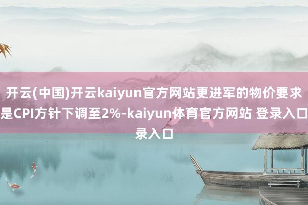 开云(中国)开云kaiyun官方网站更进军的物价要求是CPI方针下调至2%-kaiyun体育官方网站 登录入口