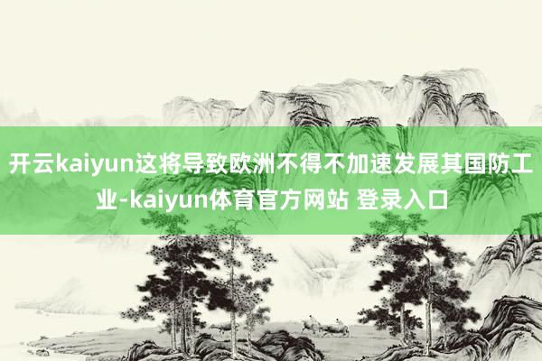 开云kaiyun这将导致欧洲不得不加速发展其国防工业-kaiyun体育官方网站 登录入口