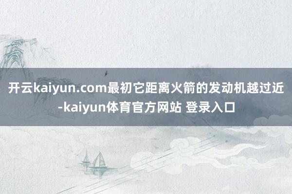 开云kaiyun.com最初它距离火箭的发动机越过近-kaiyun体育官方网站 登录入口