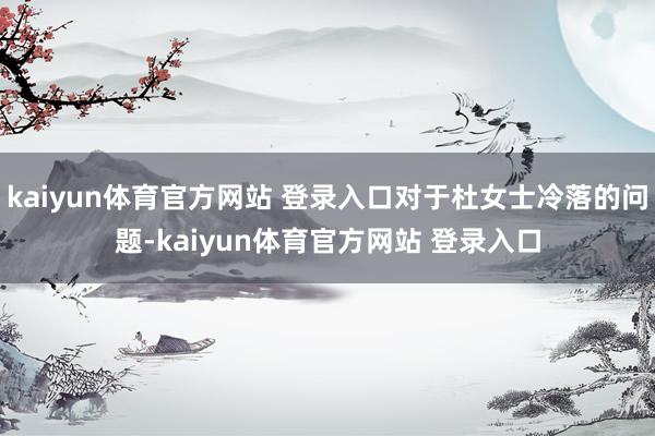 kaiyun体育官方网站 登录入口对于杜女士冷落的问题-kaiyun体育官方网站 登录入口