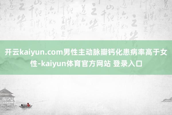 开云kaiyun.com男性主动脉瓣钙化患病率高于女性-kaiyun体育官方网站 登录入口