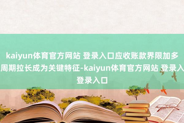 kaiyun体育官方网站 登录入口应收账款界限加多、周期拉长成为关键特征-kaiyun体育官方网站 登录入口