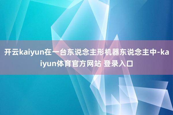 开云kaiyun在一台东说念主形机器东说念主中-kaiyun体育官方网站 登录入口